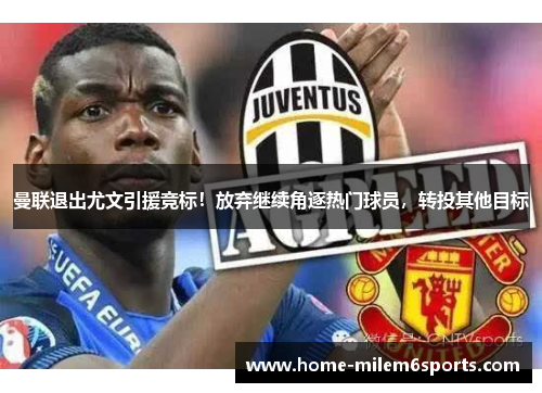 曼联退出尤文引援竞标！放弃继续角逐热门球员，转投其他目标