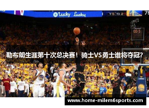 勒布朗生涯第十次总决赛！骑士VS勇士谁将夺冠？