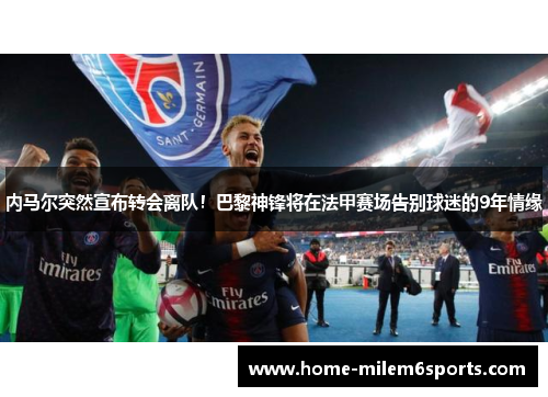 内马尔突然宣布转会离队！巴黎神锋将在法甲赛场告别球迷的9年情缘