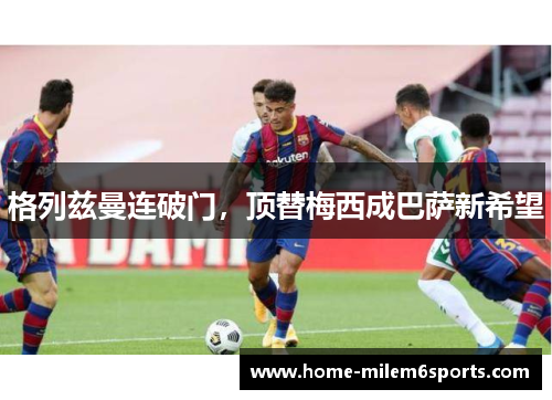 格列兹曼连破门，顶替梅西成巴萨新希望