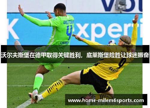 沃尔夫斯堡在德甲取得关键胜利，底莱斯堡险胜让球迷振奋