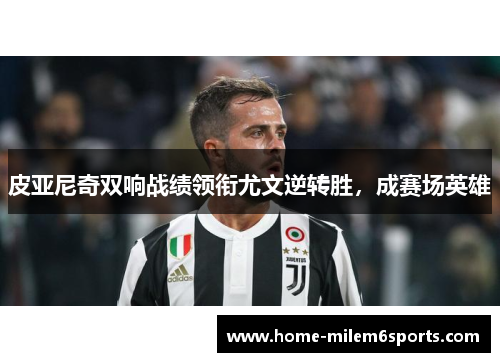 皮亚尼奇双响战绩领衔尤文逆转胜，成赛场英雄