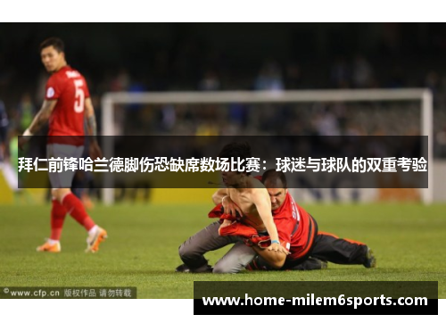 拜仁前锋哈兰德脚伤恐缺席数场比赛：球迷与球队的双重考验