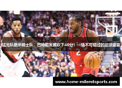 猛龙队绝杀骑士队，巴特勒发威砍下40分：一场不可错过的篮球盛宴