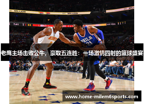 老鹰主场击败公牛，豪取五连胜：一场激情四射的篮球盛宴