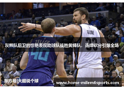 灰熊队后卫的惊艳表现助球队战胜黄蜂队，连续砍分引爆全场