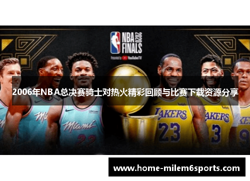2006年NBA总决赛骑士对热火精彩回顾与比赛下载资源分享