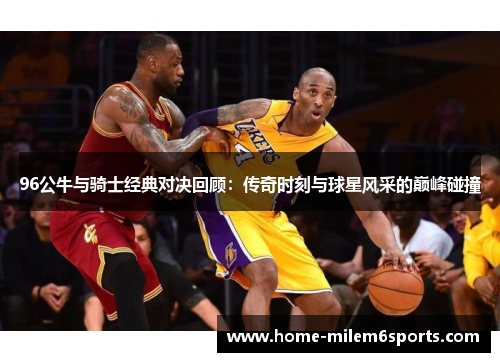 96公牛与骑士经典对决回顾：传奇时刻与球星风采的巅峰碰撞