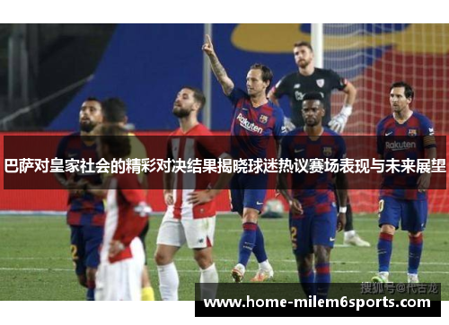 巴萨对皇家社会的精彩对决结果揭晓球迷热议赛场表现与未来展望
