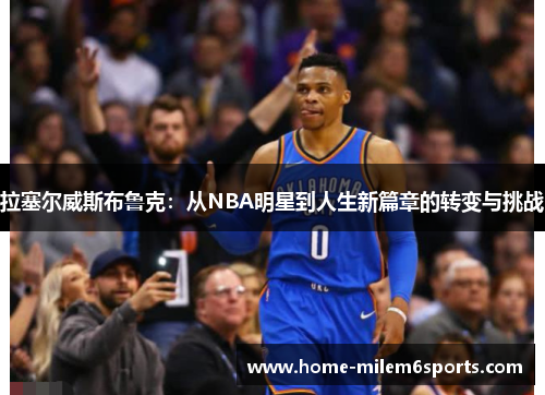拉塞尔威斯布鲁克：从NBA明星到人生新篇章的转变与挑战